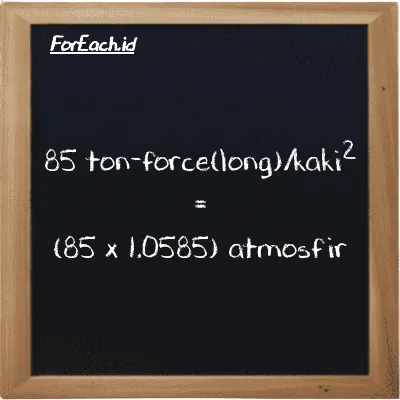 Cara konversi ton-force(long)/kaki<sup>2</sup> ke atmosfir (LT f/ft<sup>2</sup> ke atm): 85 ton-force(long)/kaki<sup>2</sup> (LT f/ft<sup>2</sup>) setara dengan 85 dikalikan dengan 1.0585 atmosfir (atm)
